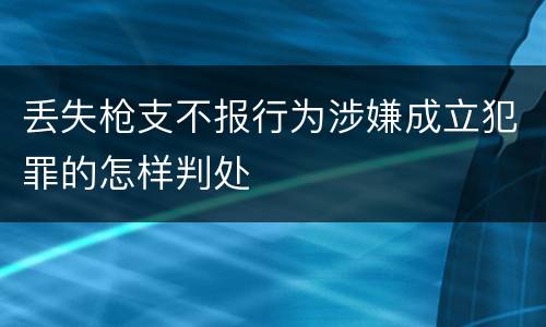 丢失枪支不报行为涉嫌成立犯罪的怎样判处