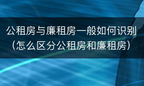 公租房与廉租房一般如何识别（怎么区分公租房和廉租房）