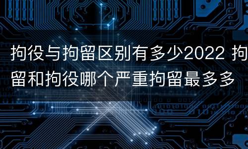 拘役与拘留区别有多少2022 拘留和拘役哪个严重拘留最多多少天