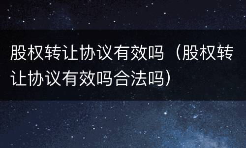股权转让协议有效吗（股权转让协议有效吗合法吗）
