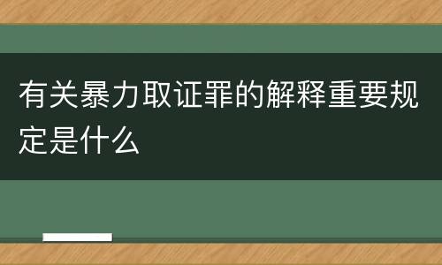 有关暴力取证罪的解释重要规定是什么