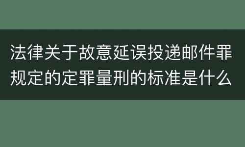 法律关于故意延误投递邮件罪规定的定罪量刑的标准是什么