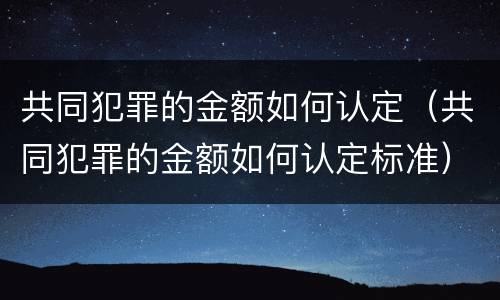 共同犯罪的金额如何认定（共同犯罪的金额如何认定标准）