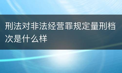 刑法对非法经营罪规定量刑档次是什么样