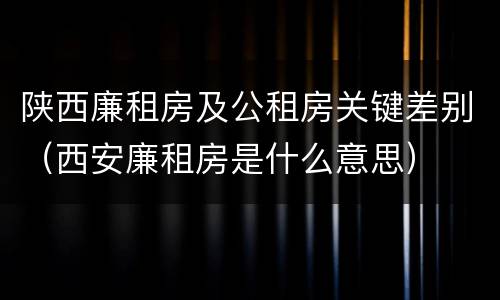 陕西廉租房及公租房关键差别（西安廉租房是什么意思）