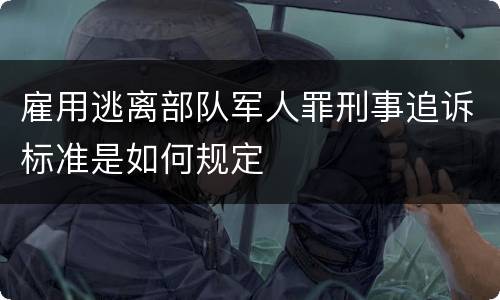 雇用逃离部队军人罪刑事追诉标准是如何规定