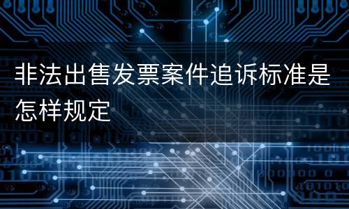 非法出售发票案件追诉标准是怎样规定