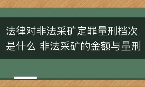 法律对非法采矿定罪量刑档次是什么 非法采矿的金额与量刑