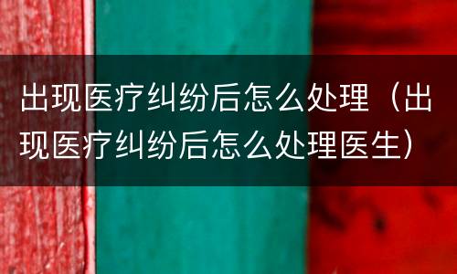 出现医疗纠纷后怎么处理（出现医疗纠纷后怎么处理医生）