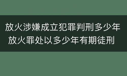 放火涉嫌成立犯罪判刑多少年 放火罪处以多少年有期徒刑