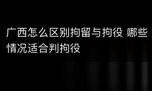 广西怎么区别拘留与拘役 哪些情况适合判拘役