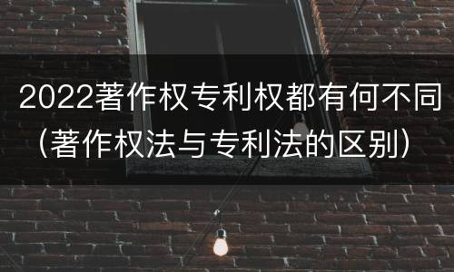 2022著作权专利权都有何不同（著作权法与专利法的区别）
