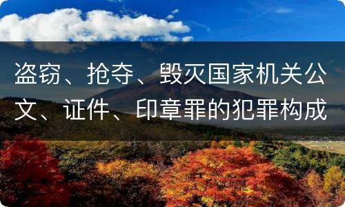 盗窃、抢夺、毁灭国家机关公文、证件、印章罪的犯罪构成是什么