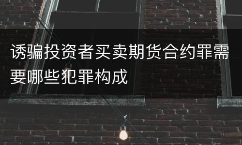 诱骗投资者买卖期货合约罪需要哪些犯罪构成