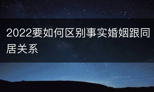 2022要如何区别事实婚姻跟同居关系