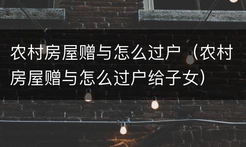 农村房屋赠与怎么过户（农村房屋赠与怎么过户给子女）