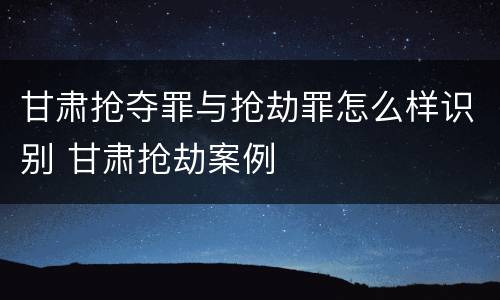 甘肃抢夺罪与抢劫罪怎么样识别 甘肃抢劫案例
