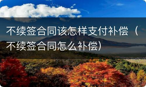不续签合同该怎样支付补偿（不续签合同怎么补偿）