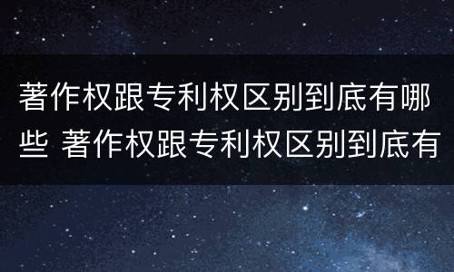 著作权跟专利权区别到底有哪些 著作权跟专利权区别到底有哪些不同