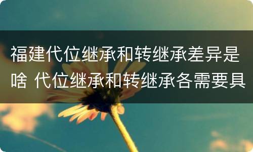 福建代位继承和转继承差异是啥 代位继承和转继承各需要具备哪些条件?二者如何区别?