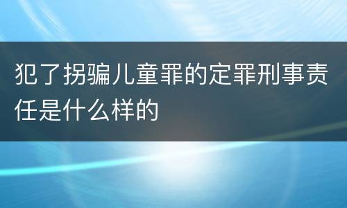 犯了拐骗儿童罪的定罪刑事责任是什么样的