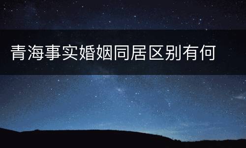 青海事实婚姻同居区别有何