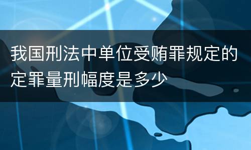 我国刑法中单位受贿罪规定的定罪量刑幅度是多少