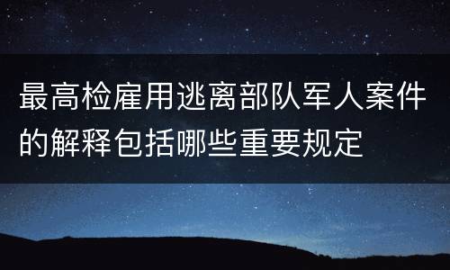 最高检雇用逃离部队军人案件的解释包括哪些重要规定