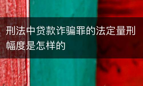 刑法中贷款诈骗罪的法定量刑幅度是怎样的