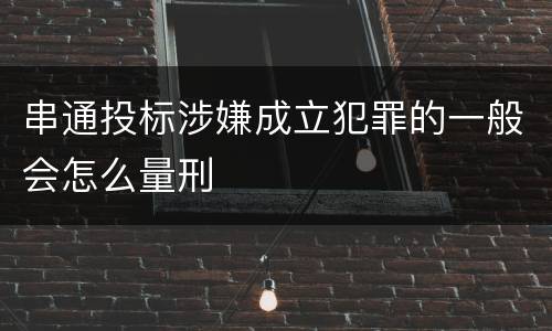 串通投标涉嫌成立犯罪的一般会怎么量刑