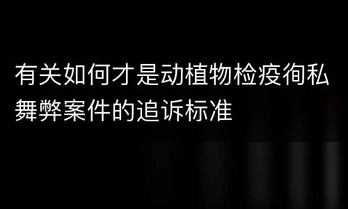 有关如何才是动植物检疫徇私舞弊案件的追诉标准
