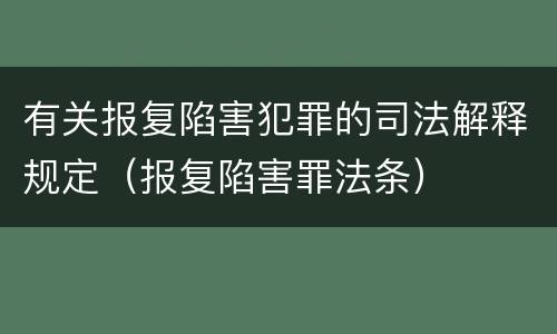 有关报复陷害犯罪的司法解释规定（报复陷害罪法条）