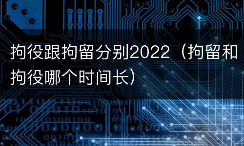 拘役跟拘留分别2022(拘留和拘役哪个时间长)