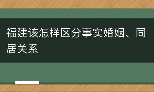 福建该怎样区分事实婚姻、同居关系