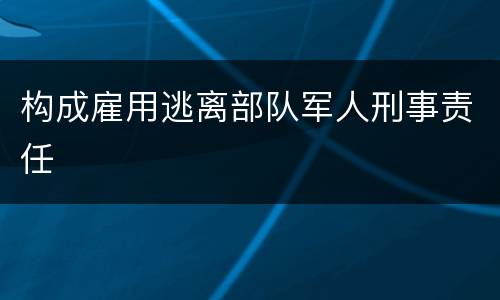 构成雇用逃离部队军人刑事责任