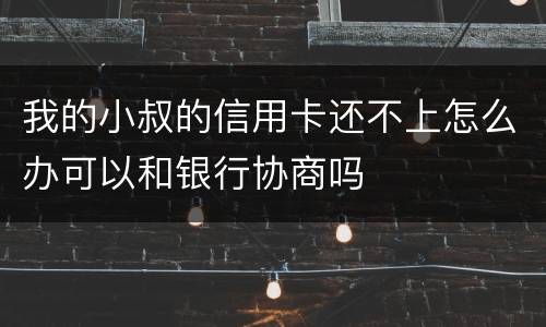 我的小叔的信用卡还不上怎么办可以和银行协商吗