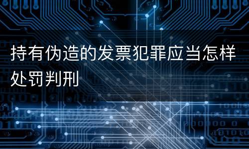 持有伪造的发票犯罪应当怎样处罚判刑