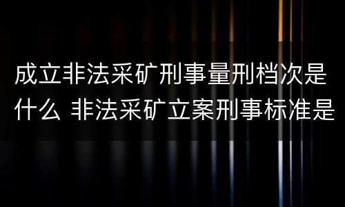 成立非法采矿刑事量刑档次是什么 非法采矿立案刑事标准是什么
