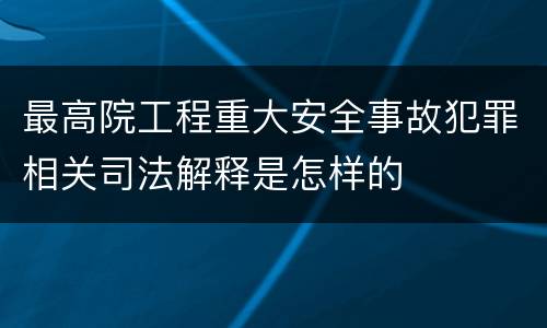 最高院工程重大安全事故犯罪相关司法解释是怎样的