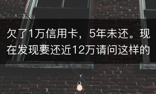 欠了1万信用卡，5年未还。现在发现要还近12万请问这样的利息怎么解决
