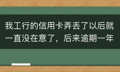 我工行的信用卡弄丢了以后就一直没在意了，后来逾期一年了，该怎么办钱还掉卡还能用吗