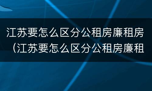 江苏要怎么区分公租房廉租房（江苏要怎么区分公租房廉租房呢）