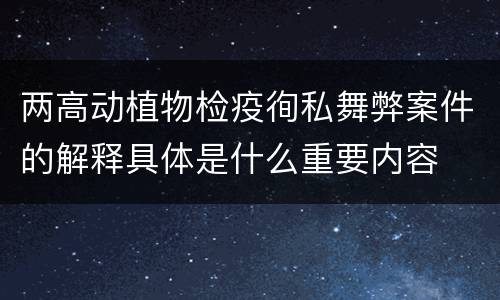 两高动植物检疫徇私舞弊案件的解释具体是什么重要内容