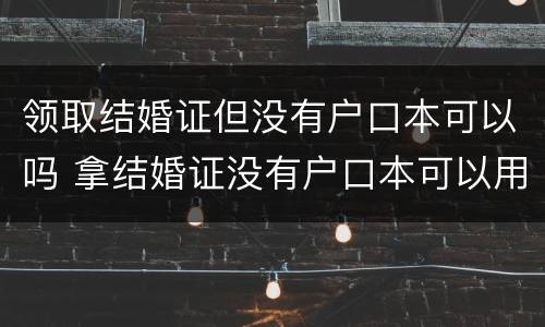 领取结婚证但没有户口本可以吗 拿结婚证没有户口本可以用什么手续