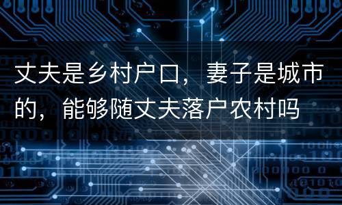 丈夫是乡村户口，妻子是城市的，能够随丈夫落户农村吗