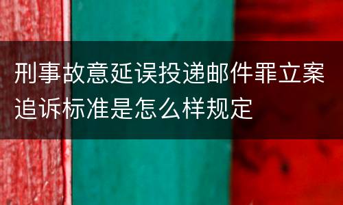 刑事故意延误投递邮件罪立案追诉标准是怎么样规定