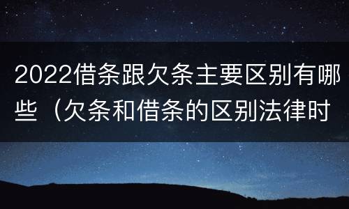 2022借条跟欠条主要区别有哪些（欠条和借条的区别法律时间多少年）