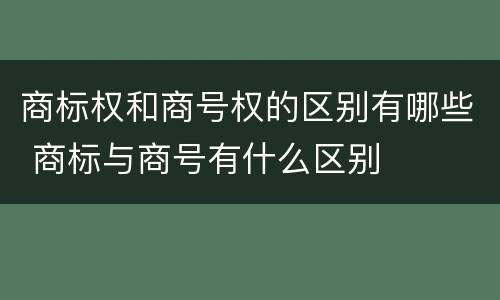 商标权和商号权的区别有哪些 商标与商号有什么区别