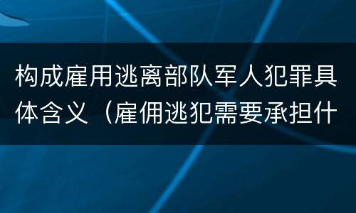 构成雇用逃离部队军人犯罪具体含义（雇佣逃犯需要承担什么责任）