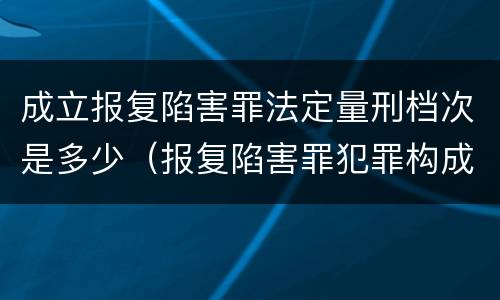 成立报复陷害罪法定量刑档次是多少（报复陷害罪犯罪构成）